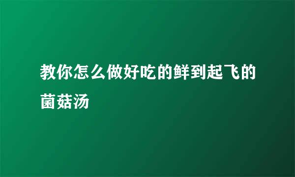 教你怎么做好吃的鲜到起飞的菌菇汤