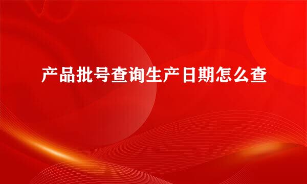 产品批号查询生产日期怎么查