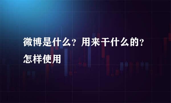 微博是什么？用来干什么的？怎样使用