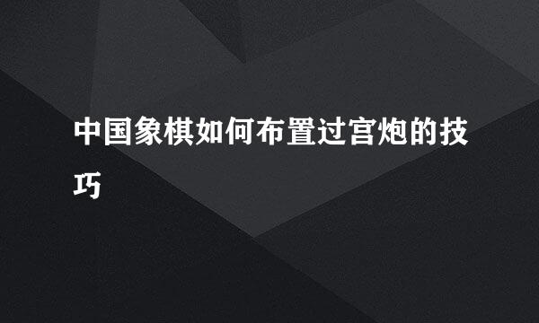 中国象棋如何布置过宫炮的技巧