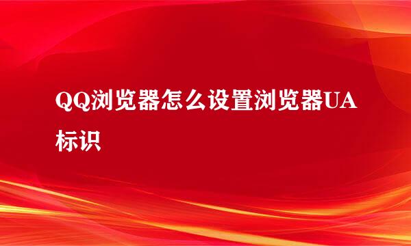 QQ浏览器怎么设置浏览器UA标识