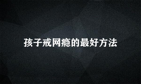 孩子戒网瘾的最好方法