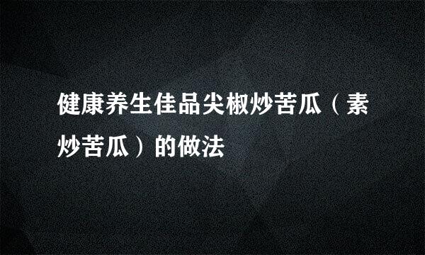 健康养生佳品尖椒炒苦瓜（素炒苦瓜）的做法