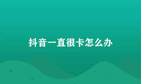 抖音一直很卡怎么办