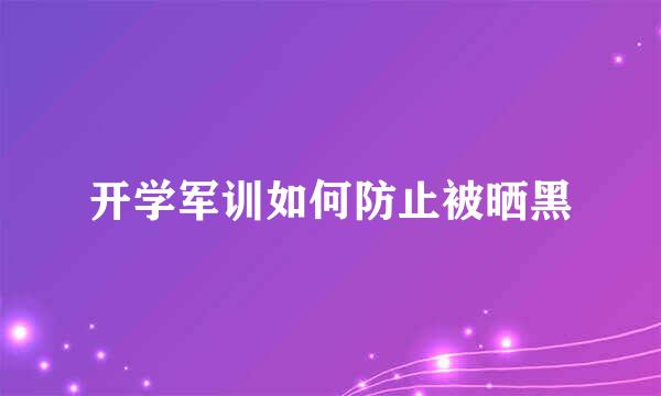 开学军训如何防止被晒黑
