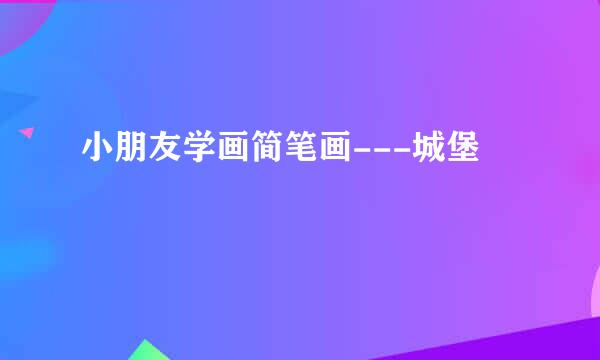 小朋友学画简笔画---城堡
