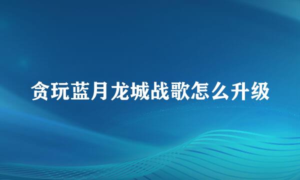 贪玩蓝月龙城战歌怎么升级