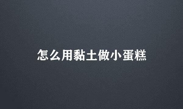 怎么用黏土做小蛋糕
