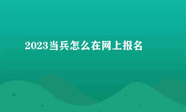 2023当兵怎么在网上报名