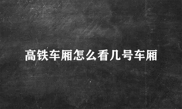 高铁车厢怎么看几号车厢