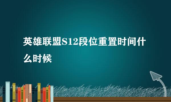 英雄联盟S12段位重置时间什么时候