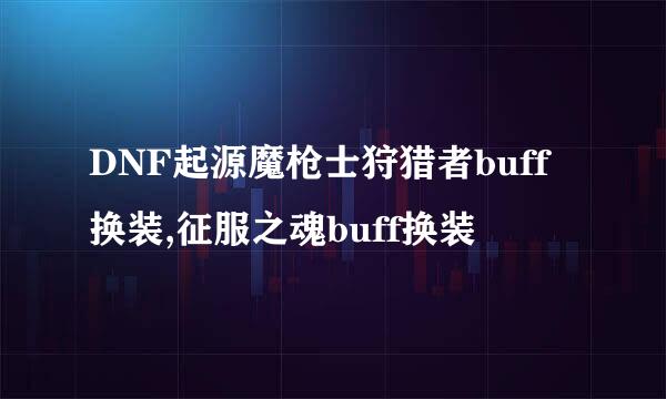DNF起源魔枪士狩猎者buff换装,征服之魂buff换装