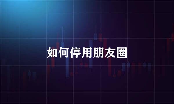 如何停用朋友圈