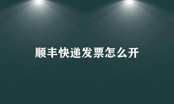 顺丰快递发票怎么开