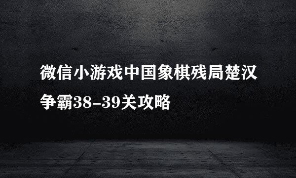 微信小游戏中国象棋残局楚汉争霸38-39关攻略