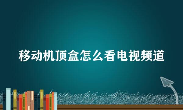 移动机顶盒怎么看电视频道