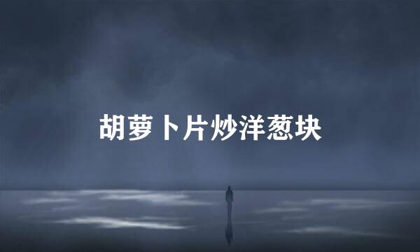 胡萝卜片炒洋葱块