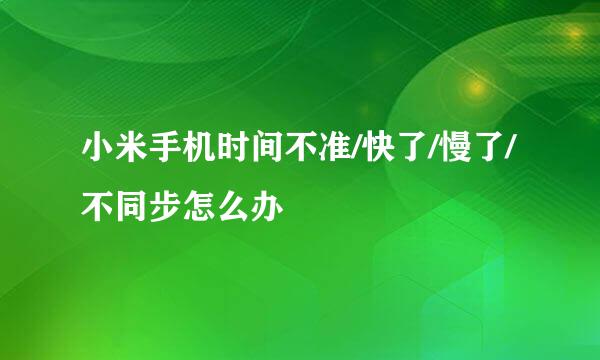 小米手机时间不准/快了/慢了/不同步怎么办