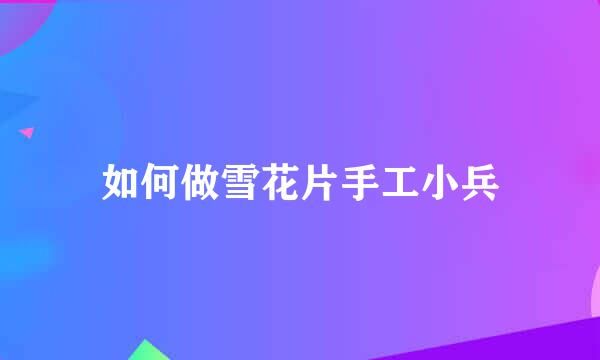 如何做雪花片手工小兵
