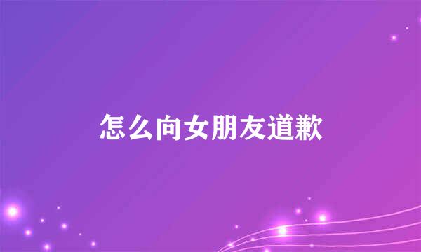 怎么向女朋友道歉