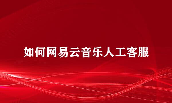 如何网易云音乐人工客服