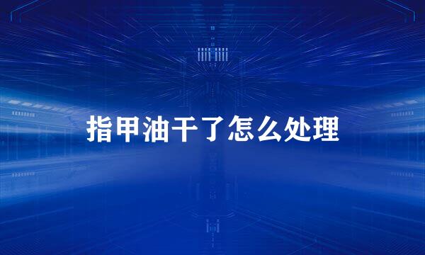 指甲油干了怎么处理
