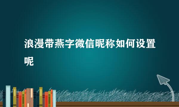 浪漫带燕字微信昵称如何设置呢