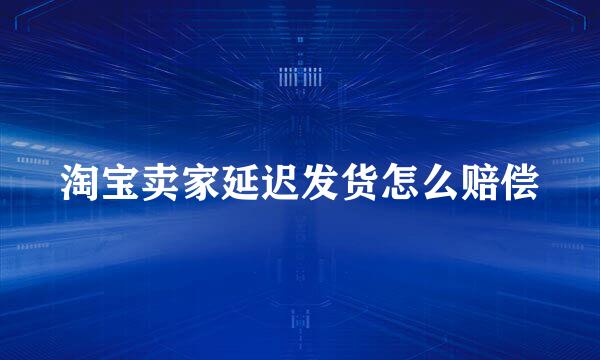 淘宝卖家延迟发货怎么赔偿