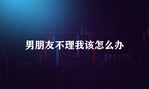 男朋友不理我该怎么办