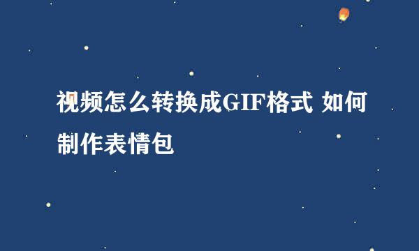 视频怎么转换成GIF格式 如何制作表情包