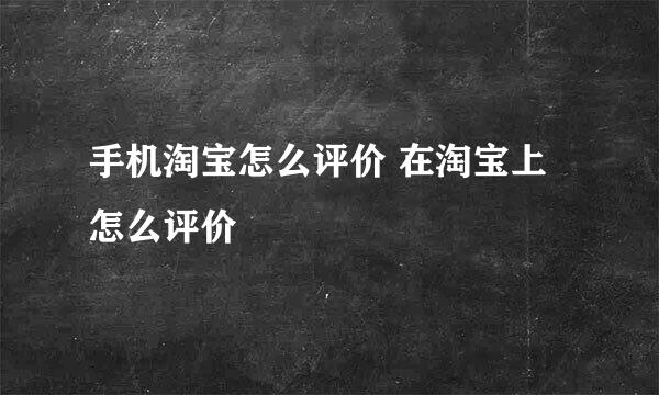 手机淘宝怎么评价 在淘宝上怎么评价