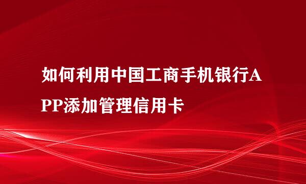如何利用中国工商手机银行APP添加管理信用卡