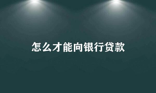 怎么才能向银行贷款