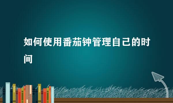 如何使用番茄钟管理自己的时间