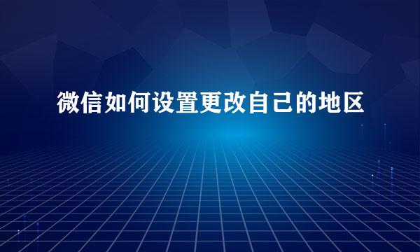 微信如何设置更改自己的地区