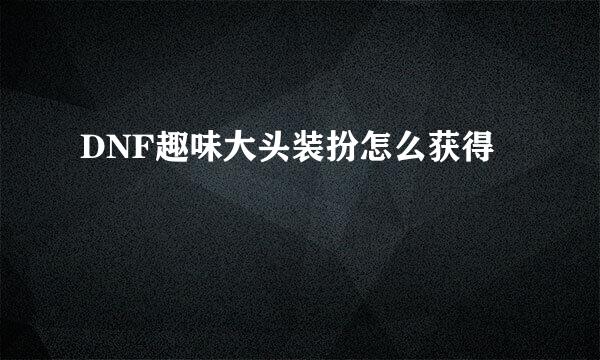 DNF趣味大头装扮怎么获得