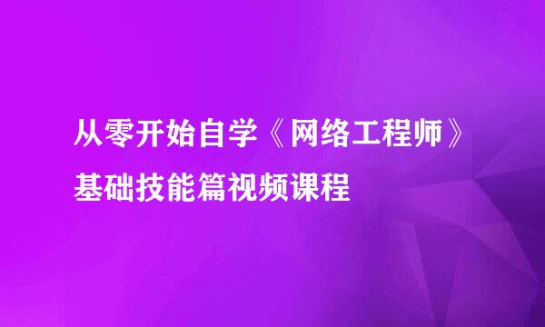 从零开始自学《网络工程师》基础技能篇视频课程