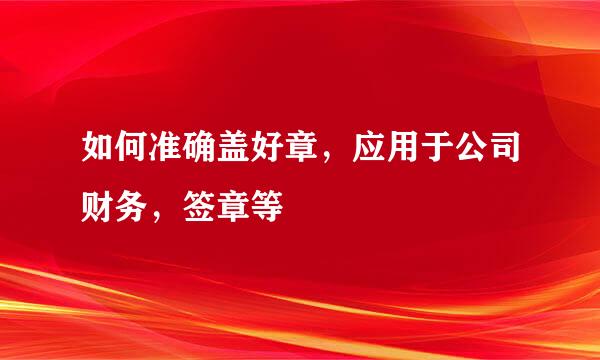 如何准确盖好章，应用于公司财务，签章等