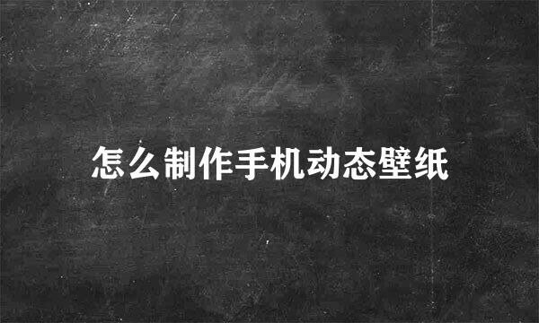 怎么制作手机动态壁纸