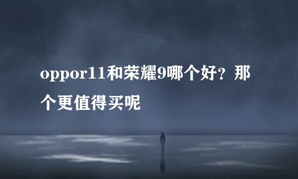 oppor11和荣耀9哪个好？那个更值得买呢