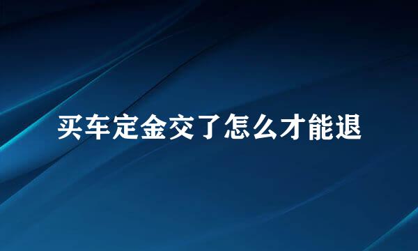 买车定金交了怎么才能退