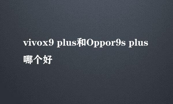 vivox9 plus和Oppor9s plus哪个好