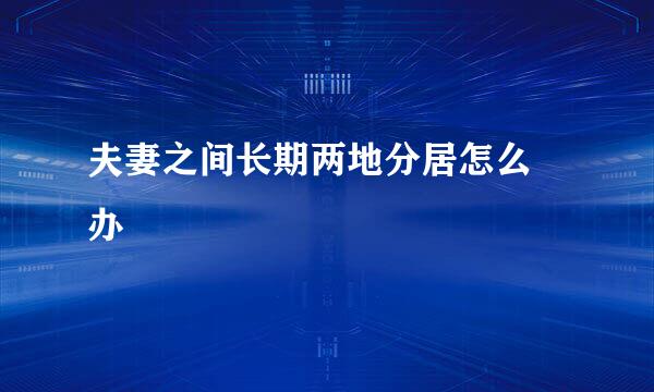 夫妻之间长期两地分居怎么 办