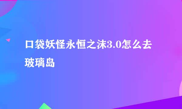 口袋妖怪永恒之沫3.0怎么去玻璃岛