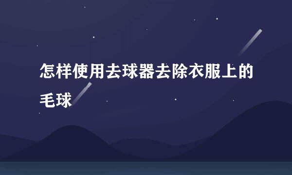 怎样使用去球器去除衣服上的毛球