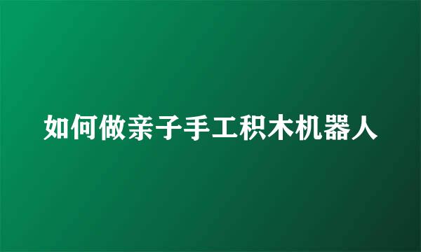 如何做亲子手工积木机器人