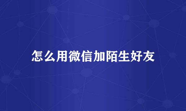 怎么用微信加陌生好友
