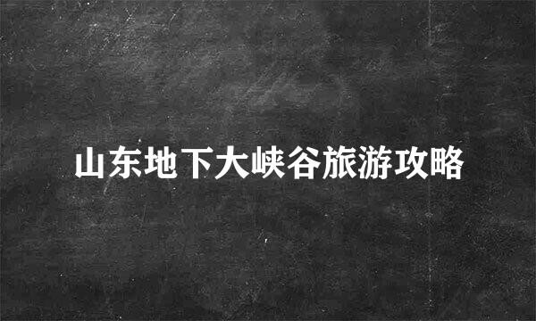 山东地下大峡谷旅游攻略