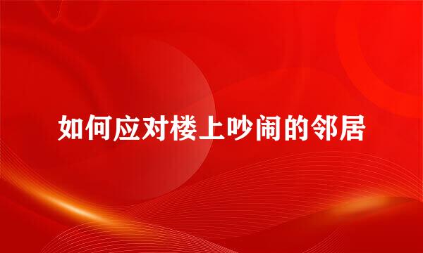 如何应对楼上吵闹的邻居