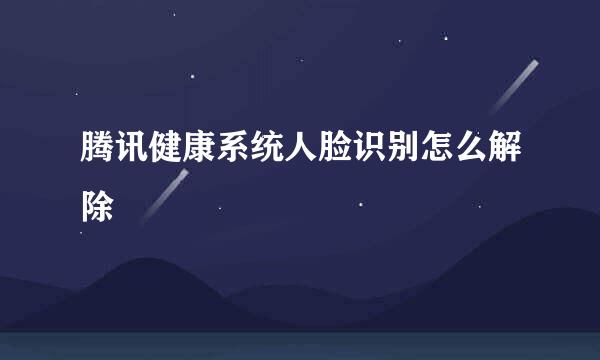 腾讯健康系统人脸识别怎么解除